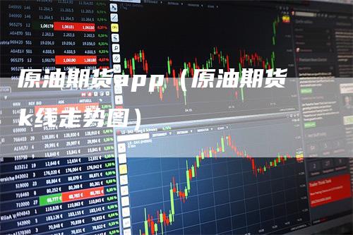 原油期货app(原油期货k线走势图)