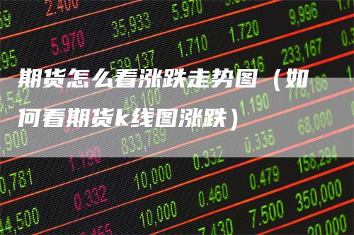 期货怎么看涨跌走势图(如何看期货k线图涨跌)