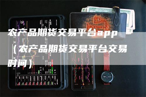 农产品期货交易平台app（农产品期货交易平台交易时间）