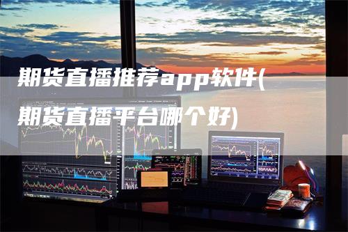 期货直播推荐app软件(期货直播平台哪个好)