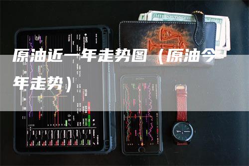 原油近一年走势图(原油今年走势)