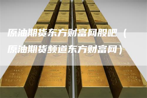原油期货东方财富网股吧（原油期货频道东方财富网）