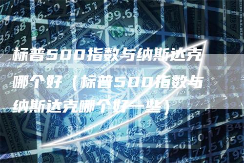标普500指数与纳斯达克哪个好(标普500指数与纳斯达克哪个好一些)