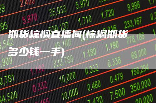 期货棕榈直播间(棕榈期货多少钱一手)