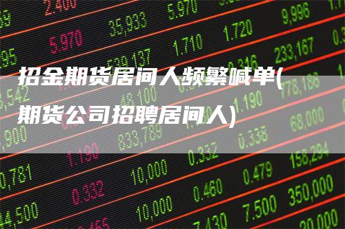 招金期货居间人频繁喊单(期货公司招聘居间人)