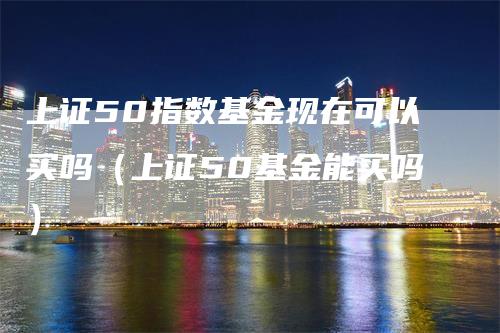 上证50指数基金现在可以买吗（上证50基金能买吗）