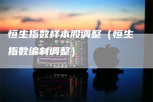 恒生指数样本股调整（恒生指数编制调整）