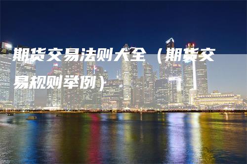 期货交易法则大全（期货交易规则举例）