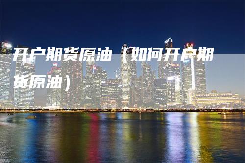 开户期货原油(如何开户期货原油)