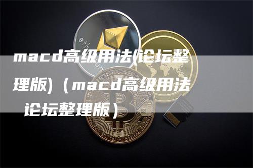 macd高级用法(论坛整理版)（macd高级用法 论坛整理版）
