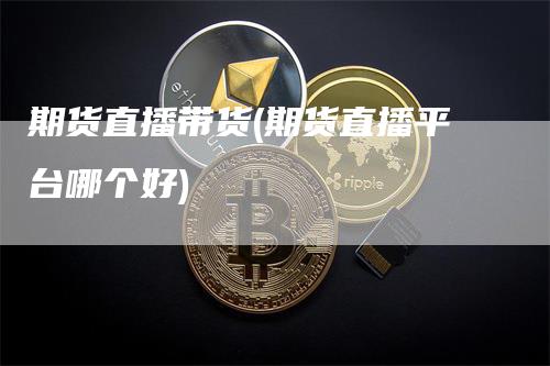 期货直播带货(期货直播平台哪个好)