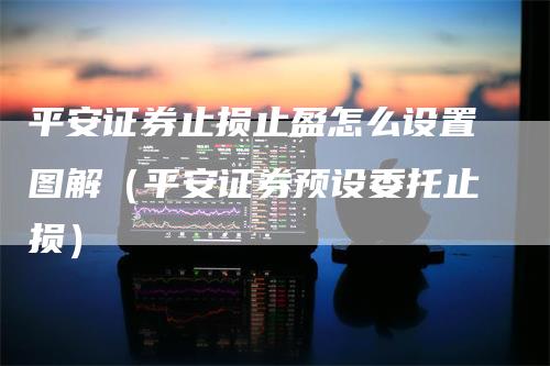 平安证券止损止盈怎么设置图解（平安证券预设委托止损）