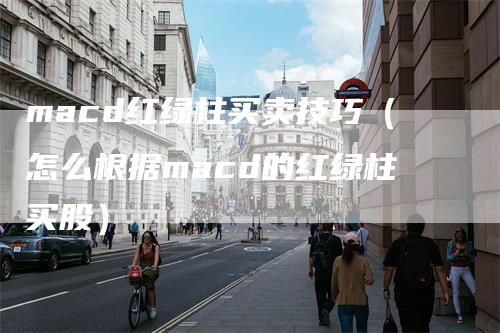 macd红绿柱买卖技巧（怎么根据macd的红绿柱买股）