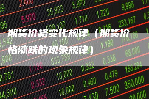 期货价格变化规律（期货价格涨跌的现象规律）
