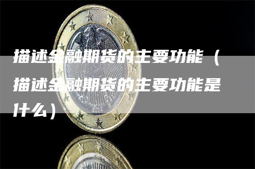 描述金融期货的主要功能（描述金融期货的主要功能是什么）