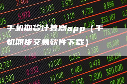 手机期货计算器app(手机期货交易软件下载)