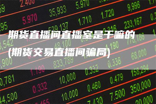 期货直播间直播室是干嘛的(期货交易直播间骗局)