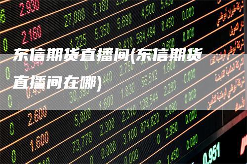 东信期货直播间(东信期货直播间在哪)
