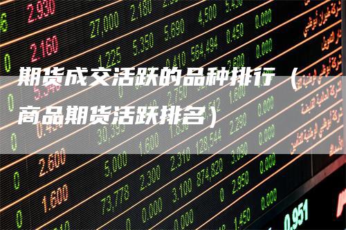 期货成交活跃的品种排行（商品期货活跃排名）