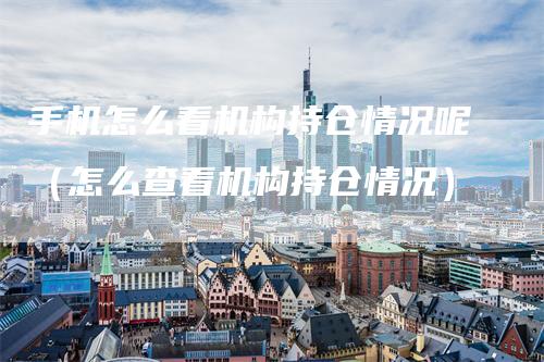 手机怎么看机构持仓情况呢（怎么查看机构持仓情况）