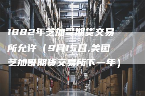 1882年芝加哥期货交易所允许(9月15日,美国芝加哥期货交易所下一年)