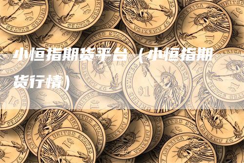 小恒指期货平台（小恒指期货行情）