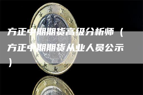 方正中期期货高级分析师（方正中期期货从业人员公示）