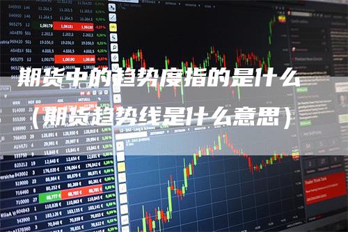 期货中的趋势度指的是什么(期货趋势线是什么意思)