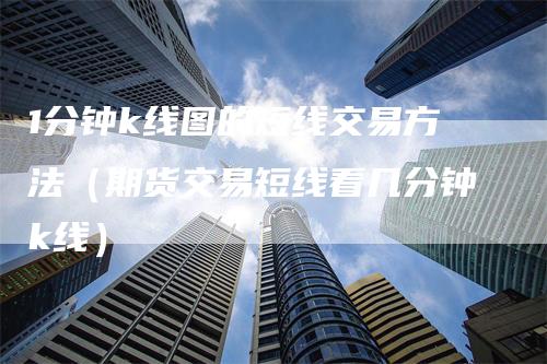 1分钟k线图的短线交易方法(期货交易短线看几分钟k线)