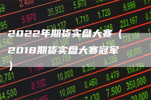 2022年期货实盘大赛（2018期货实盘大赛冠军）