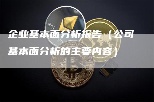 企业基本面分析报告(公司基本面分析的主要内容)