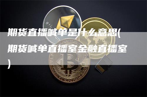 期货直播喊单是什么意思(期货喊单直播室金融直播室)