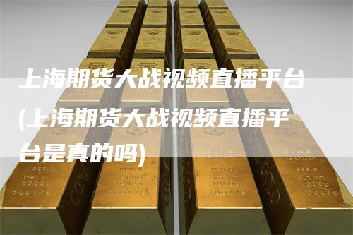 上海期货大战视频直播平台(上海期货大战视频直播平台是真的吗)