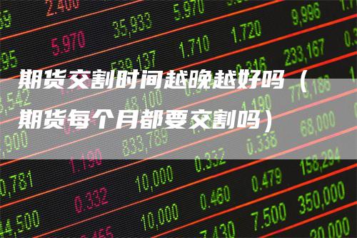 期货交割时间越晚越好吗(期货每个月都要交割吗)