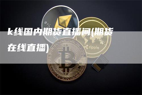 k线国内期货直播间(期货在线直播)