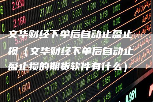 文华财经下单后自动止盈止损(文华财经下单后自动止盈止损的期货软件有什么)