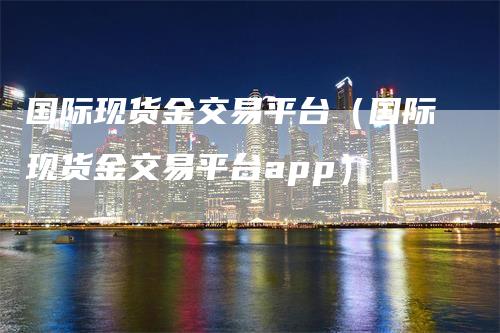 国际现货金交易平台（国际现货金交易平台app）