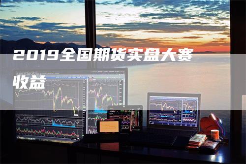 2019全国期货实盘大赛收益