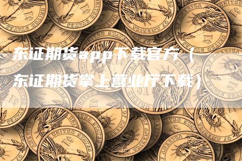 东证期货app下载官方（东证期货掌上营业厅下载）