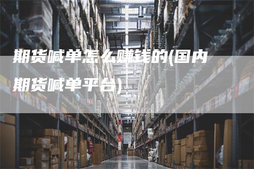 期货喊单怎么赚钱的(国内期货喊单平台)