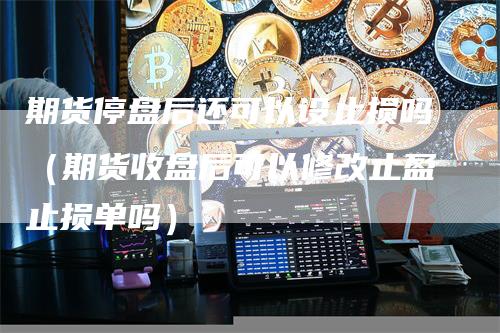 期货停盘后还可以设止损吗(期货收盘后可以修改止盈止损单吗)