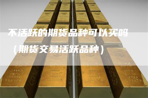 不活跃的期货品种可以买吗（期货交易活跃品种）