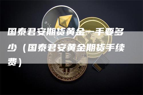 国泰君安期货黄金一手要多少（国泰君安黄金期货手续费）