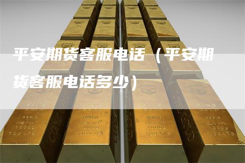 平安期货客服电话（平安期货客服电话多少）