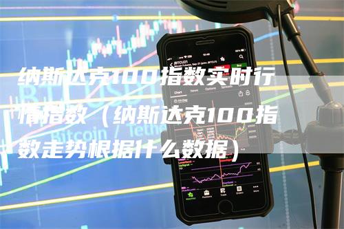 纳斯达克100指数实时行情指数(纳斯达克100指数走势根据什么数据)