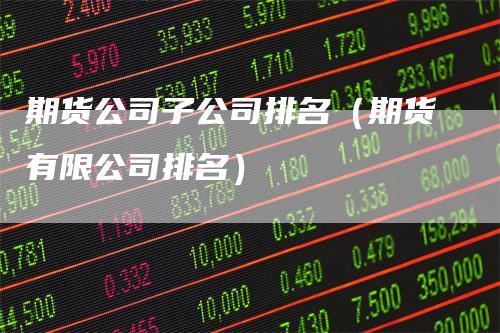 期货公司子公司排名(期货有限公司排名)