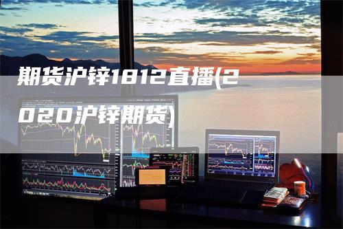 期货沪锌1812直播(2020沪锌期货)