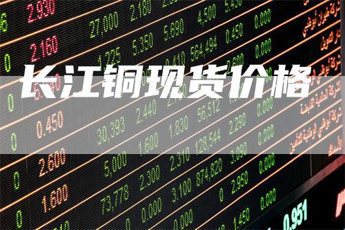 长江铜现货价格