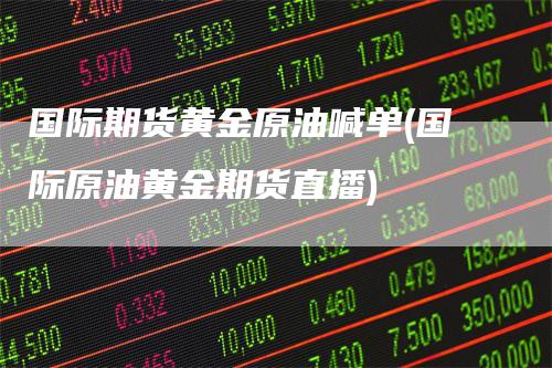 国际期货黄金原油喊单(国际原油黄金期货直播)
