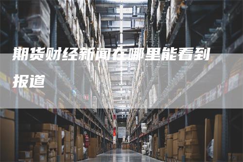期货财经新闻在哪里能看到报道
